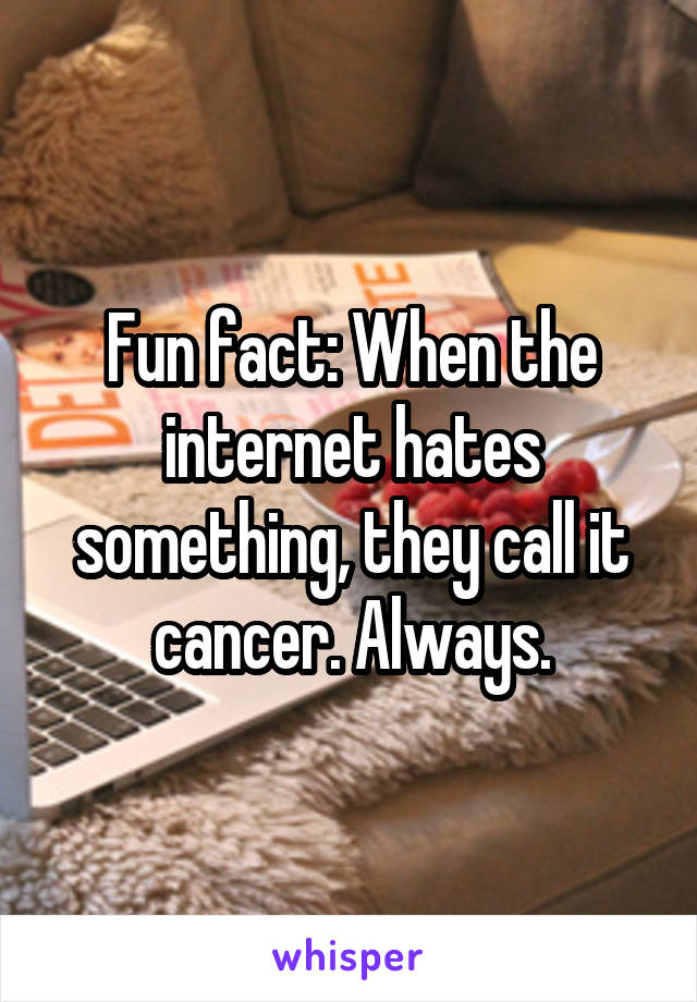 Fun fact: When the internet hates something, they call it cancer. Always.