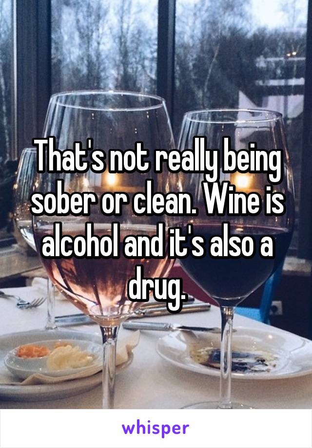 That's not really being sober or clean. Wine is alcohol and it's also a drug.