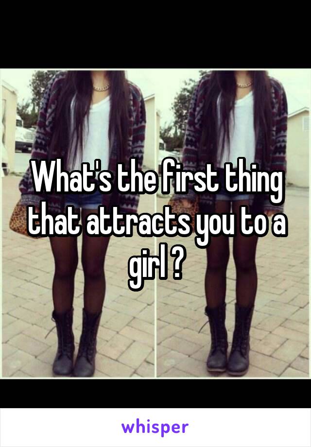 What's the first thing that attracts you to a girl ?