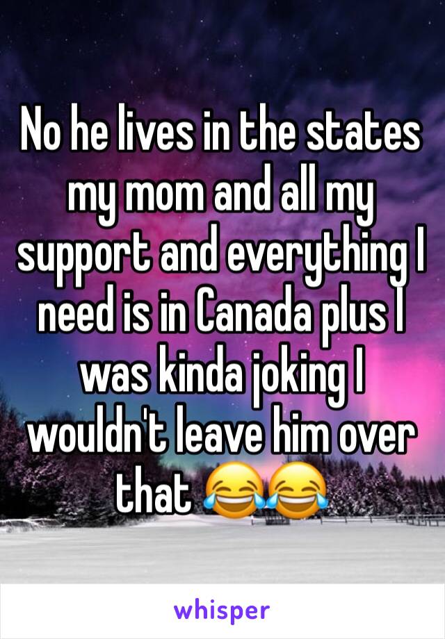 No he lives in the states my mom and all my support and everything I need is in Canada plus I was kinda joking I wouldn't leave him over that 😂😂