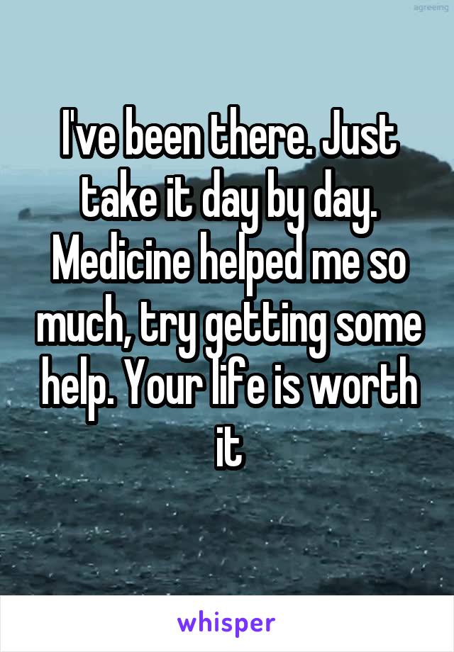 I've been there. Just take it day by day. Medicine helped me so much, try getting some help. Your life is worth it
