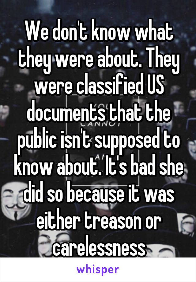 We don't know what they were about. They were classified US documents that the public isn't supposed to know about. It's bad she did so because it was either treason or carelessness