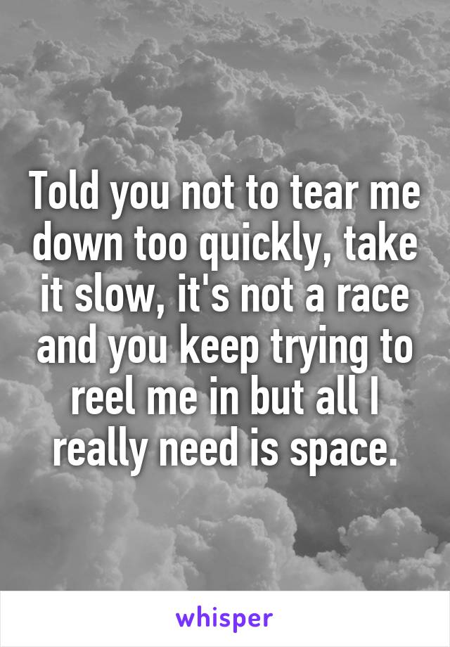 Told you not to tear me down too quickly, take it slow, it's not a race and you keep trying to reel me in but all I really need is space.