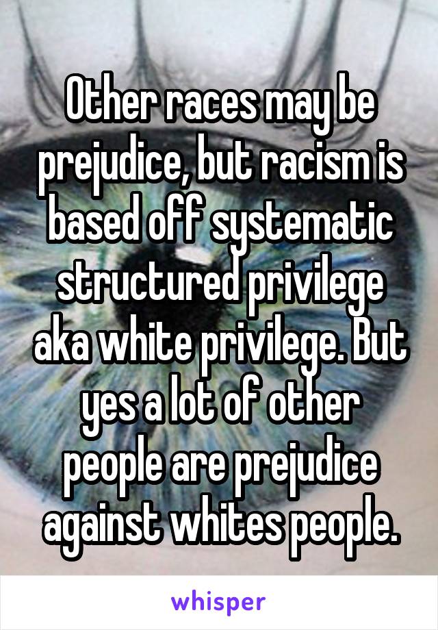 Other races may be prejudice, but racism is based off systematic structured privilege aka white privilege. But yes a lot of other people are prejudice against whites people.