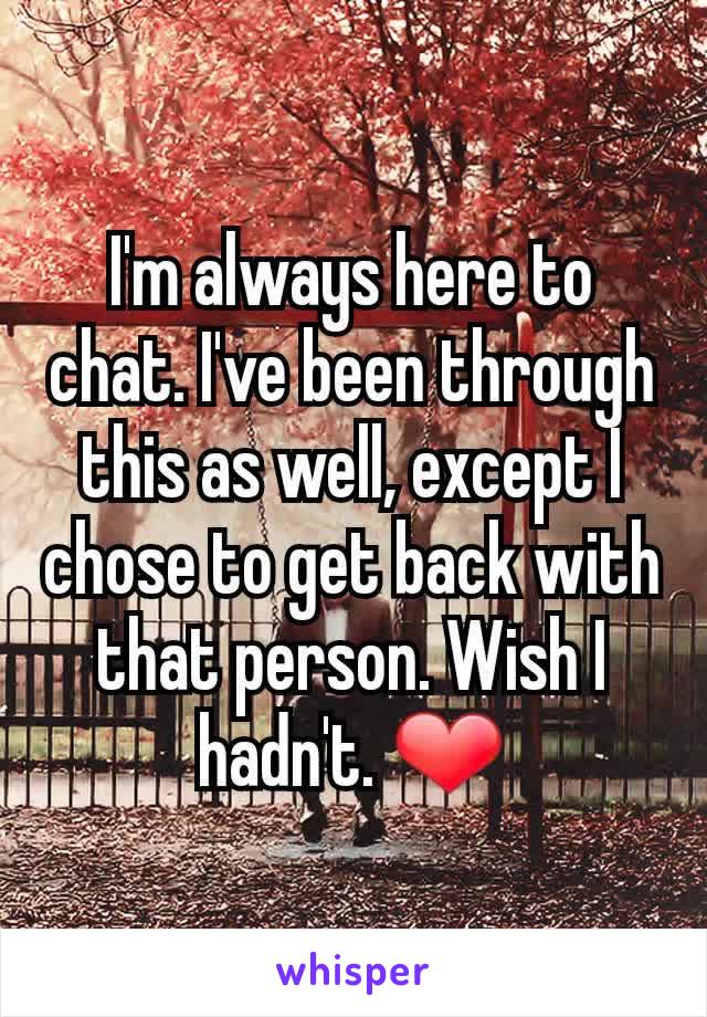 I'm always here to chat. I've been through this as well, except I chose to get back with that person. Wish I hadn't. ❤
