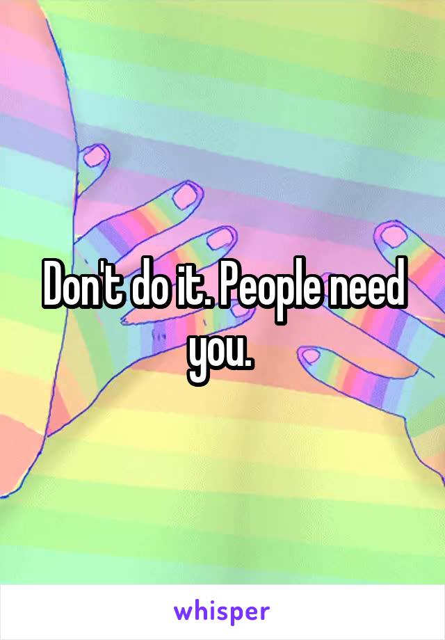 Don't do it. People need you. 