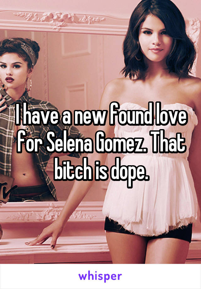 I have a new found love for Selena Gomez. That bitch is dope.