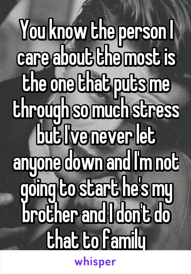 You know the person I care about the most is the one that puts me through so much stress but I've never let anyone down and I'm not going to start he's my brother and I don't do that to family