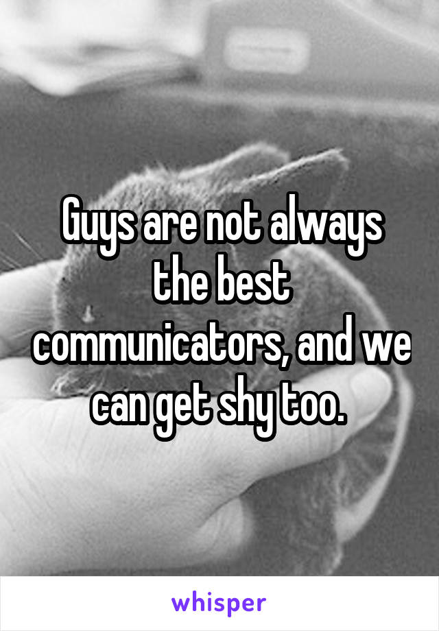 Guys are not always the best communicators, and we can get shy too. 