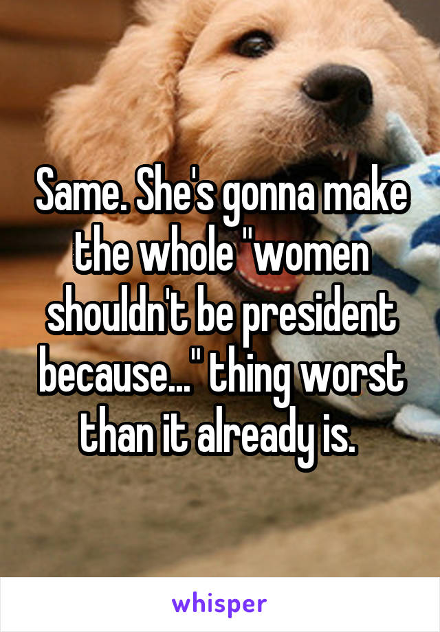 Same. She's gonna make the whole "women shouldn't be president because..." thing worst than it already is. 