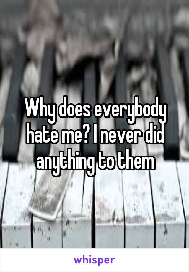 Why does everybody hate me? I never did anything to them