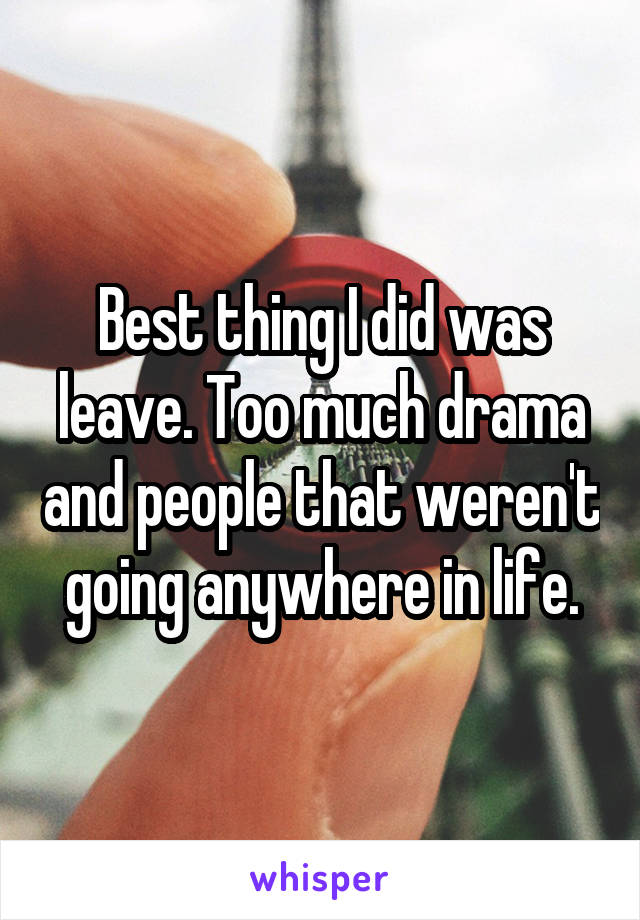 Best thing I did was leave. Too much drama and people that weren't going anywhere in life.
