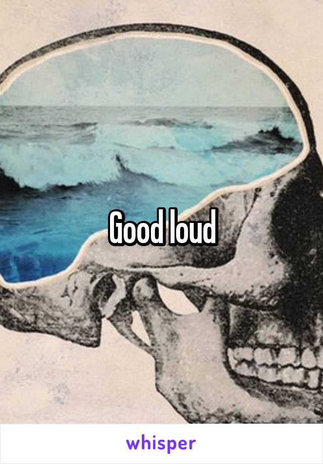Good loud