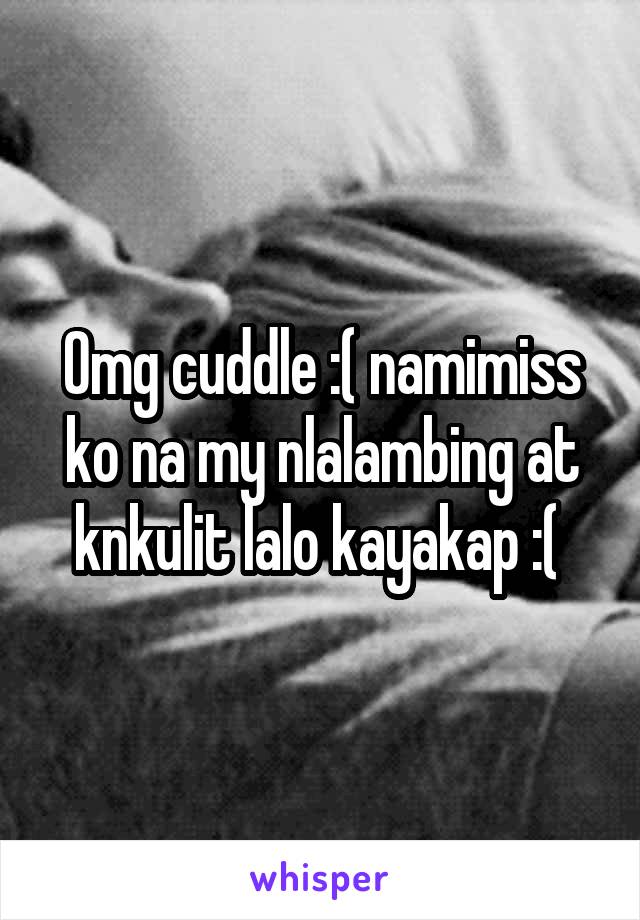 Omg cuddle :( namimiss ko na my nlalambing at knkulit lalo kayakap :( 