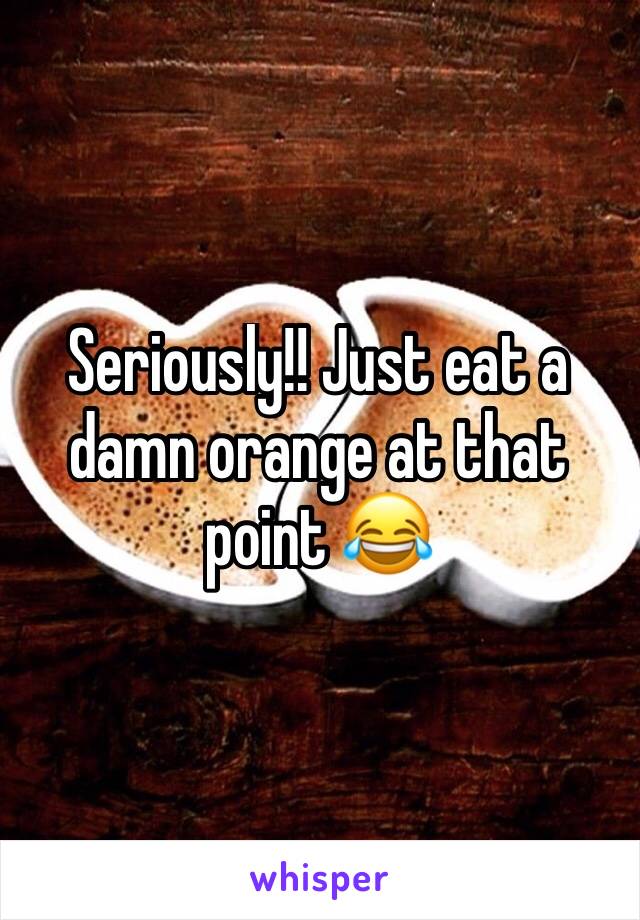 Seriously!! Just eat a damn orange at that point 😂