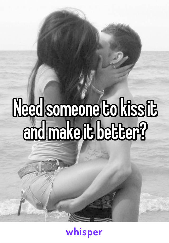 Need someone to kiss it and make it better?
