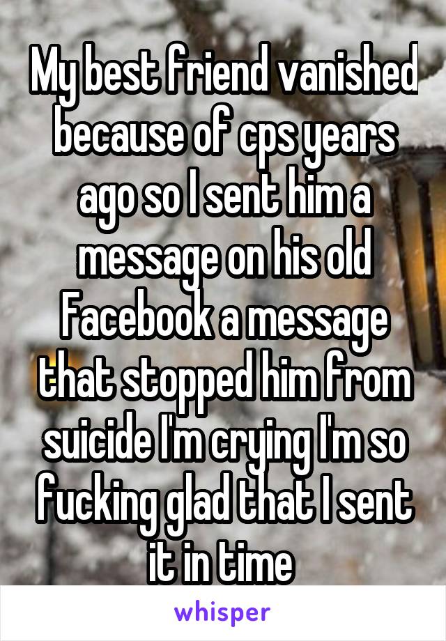 My best friend vanished because of cps years ago so I sent him a message on his old Facebook a message that stopped him from suicide I'm crying I'm so fucking glad that I sent it in time 