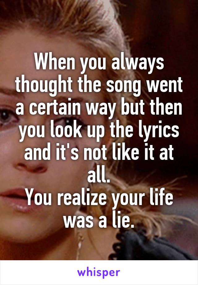When you always thought the song went a certain way but then you look up the lyrics and it's not like it at all.
You realize your life was a lie.
