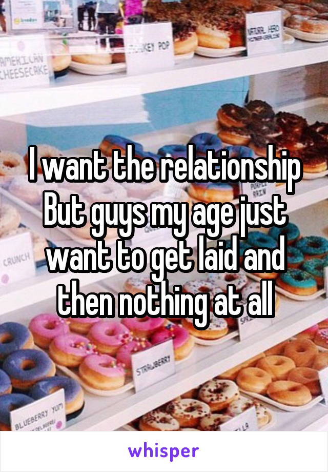 I want the relationship
But guys my age just want to get laid and then nothing at all