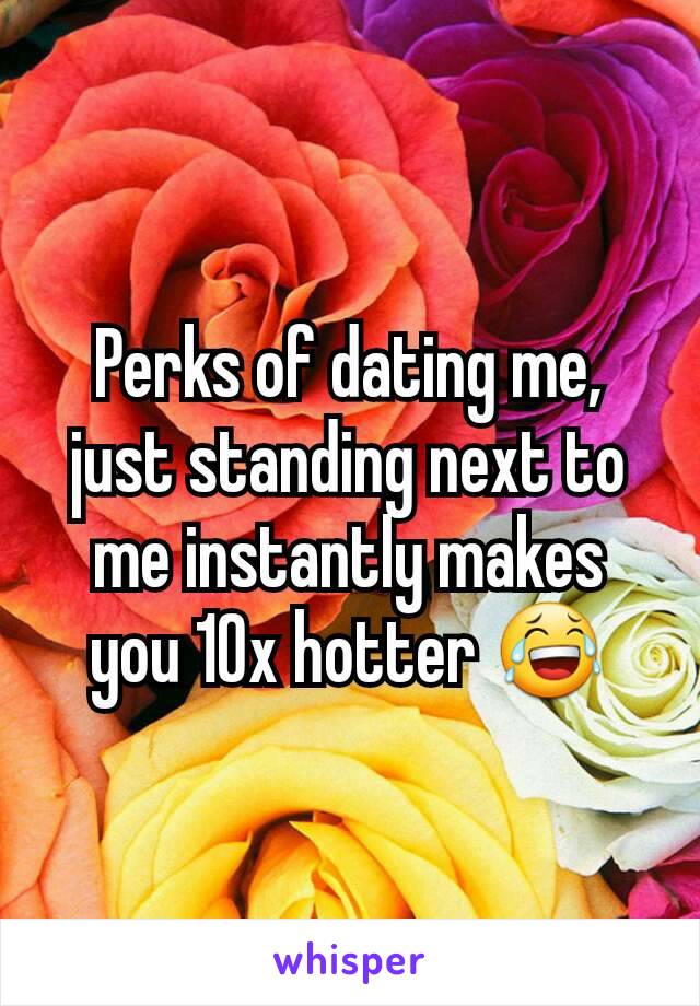 Perks of dating me, just standing next to me instantly makes you 10x hotter 😂
