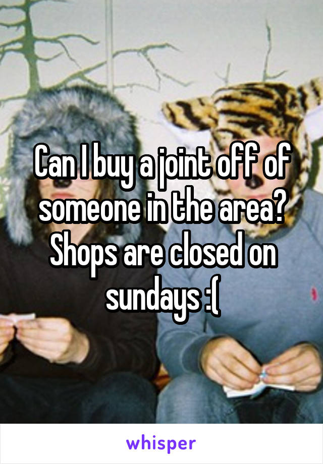 Can I buy a joint off of someone in the area? Shops are closed on sundays :(