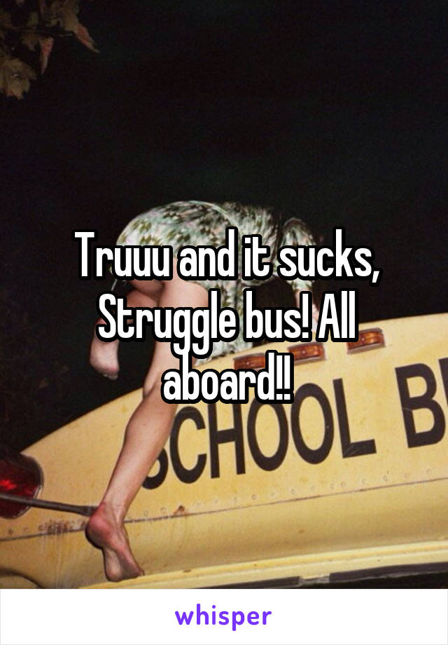 Truuu and it sucks, Struggle bus! All aboard!!
