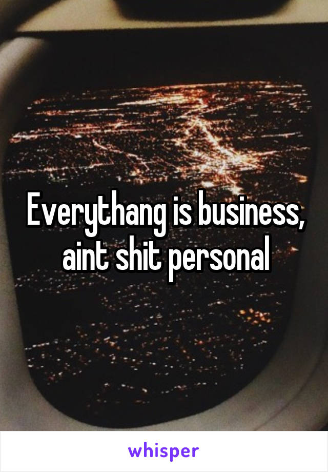 Everythang is business, aint shit personal