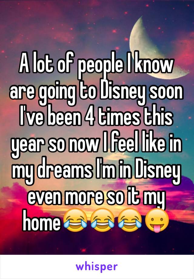 A lot of people I know are going to Disney soon I've been 4 times this year so now I feel like in my dreams I'm in Disney even more so it my home😂😂😂😛