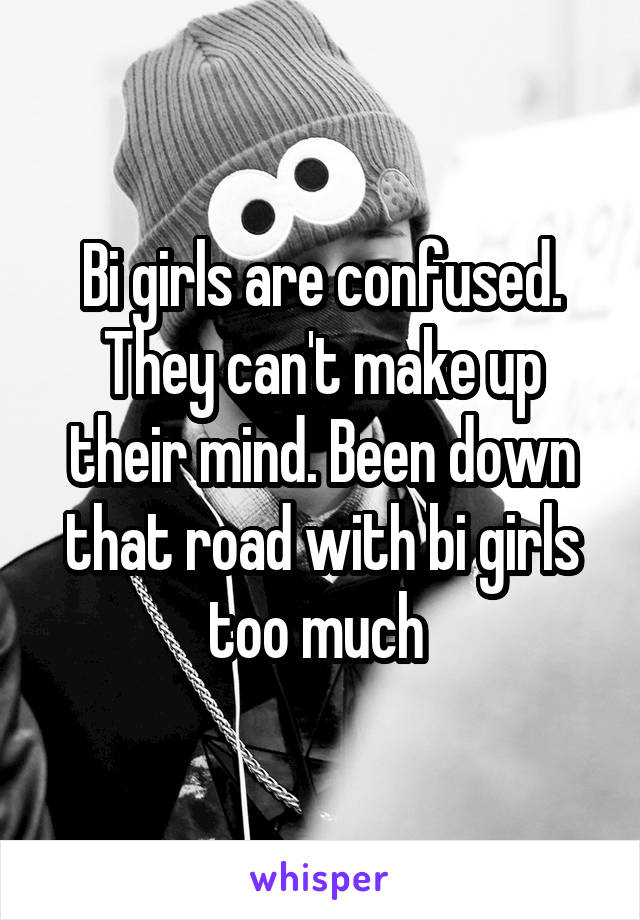 Bi girls are confused. They can't make up their mind. Been down that road with bi girls too much 