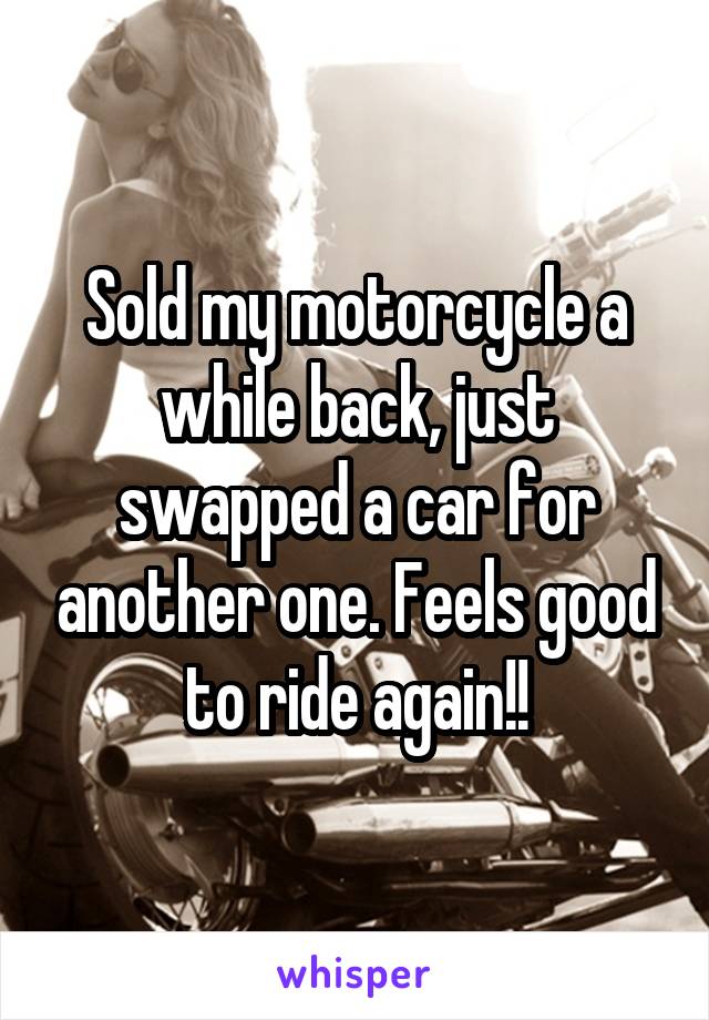 Sold my motorcycle a while back, just swapped a car for another one. Feels good to ride again!!