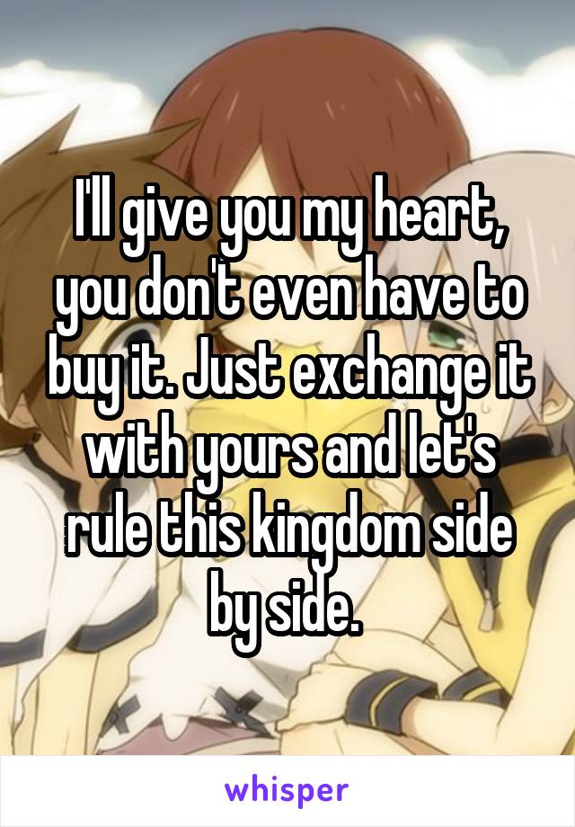 I'll give you my heart, you don't even have to buy it. Just exchange it with yours and let's rule this kingdom side by side. 