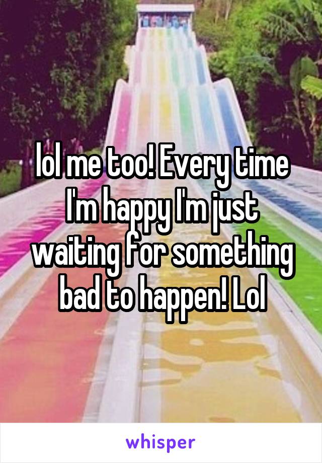 lol me too! Every time I'm happy I'm just waiting for something bad to happen! Lol