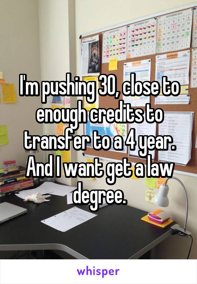 I'm pushing 30, close to enough credits to transfer to a 4 year. And I want get a law degree.