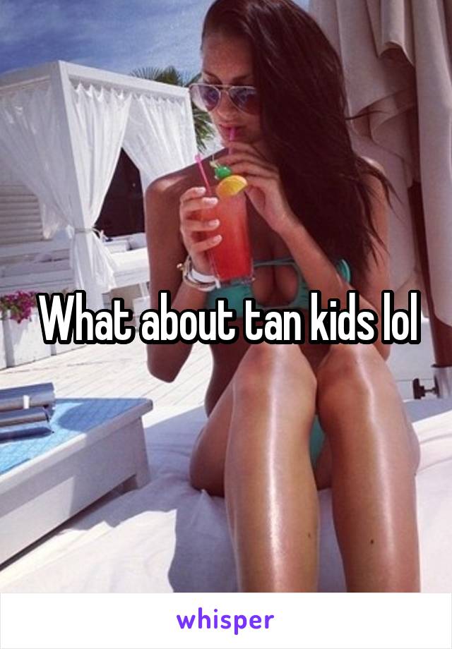 What about tan kids lol