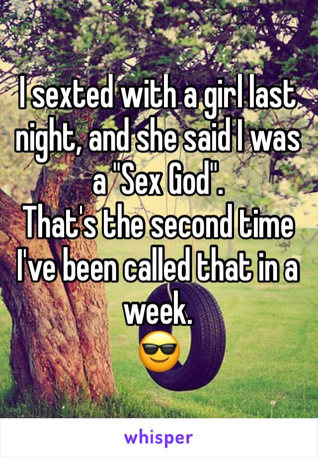 I sexted with a girl last night, and she said I was a "Sex God".
That's the second time I've been called that in a week.
😎