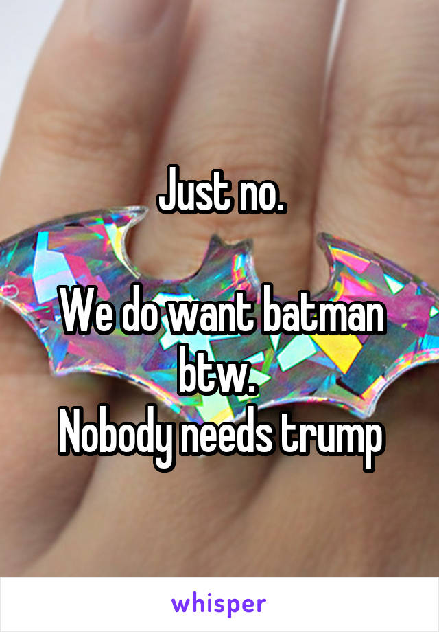 Just no.

We do want batman btw. 
Nobody needs trump