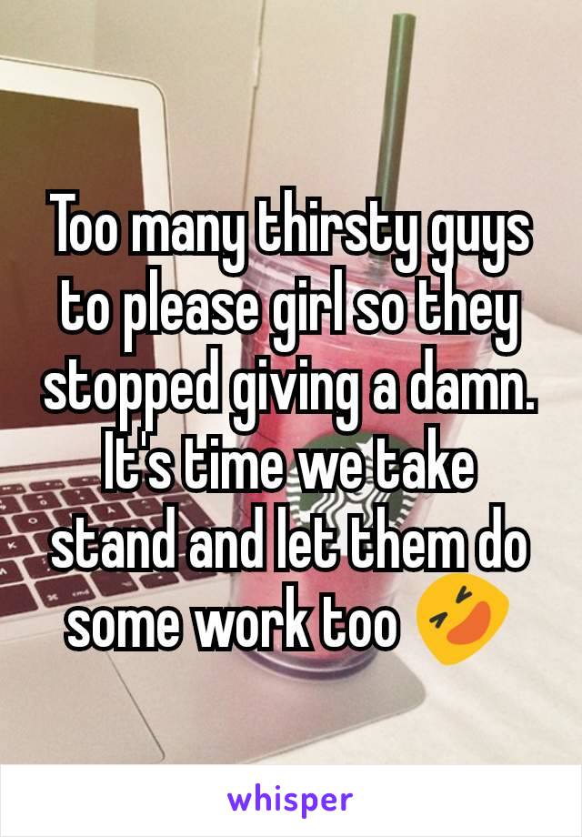 Too many thirsty guys to please girl so they stopped giving a damn. It's time we take stand and let them do some work too 🤣
