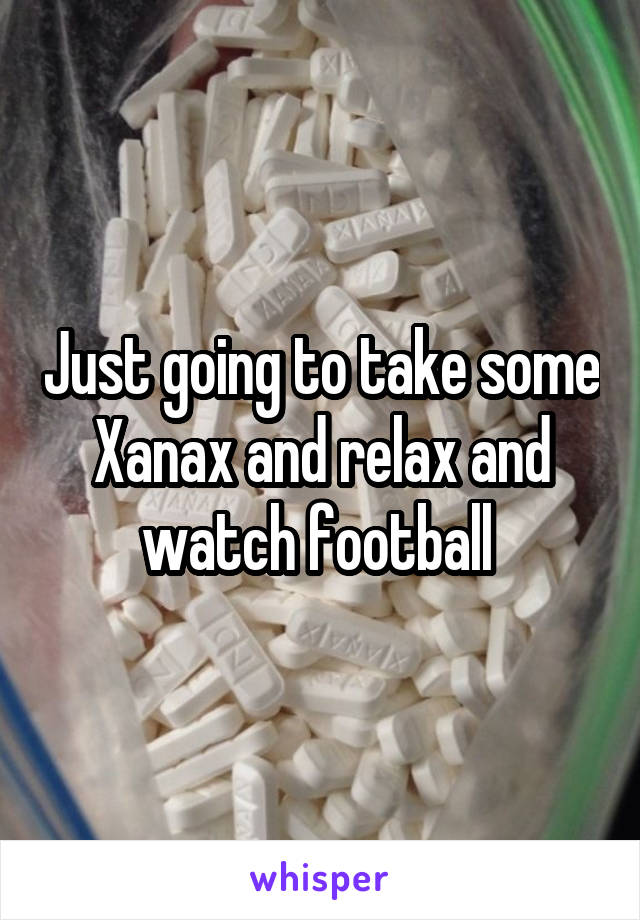 Just going to take some
Xanax and relax and watch football 