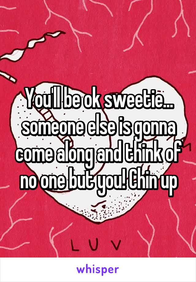 You'll be ok sweetie... someone else is gonna come along and think of no one but you! Chin up