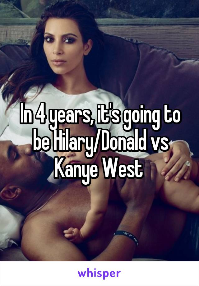 In 4 years, it's going to be Hilary/Donald vs Kanye West 