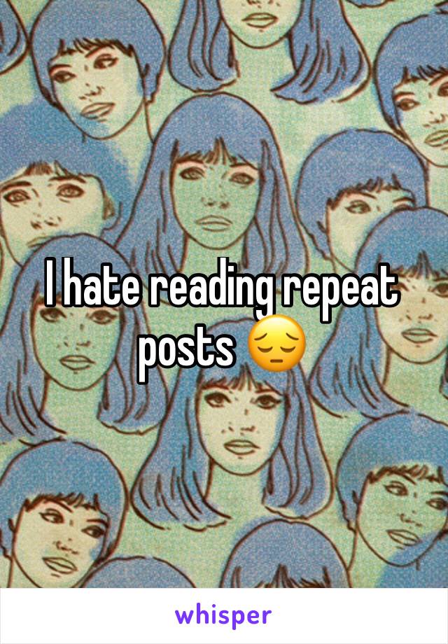 I hate reading repeat posts 😔