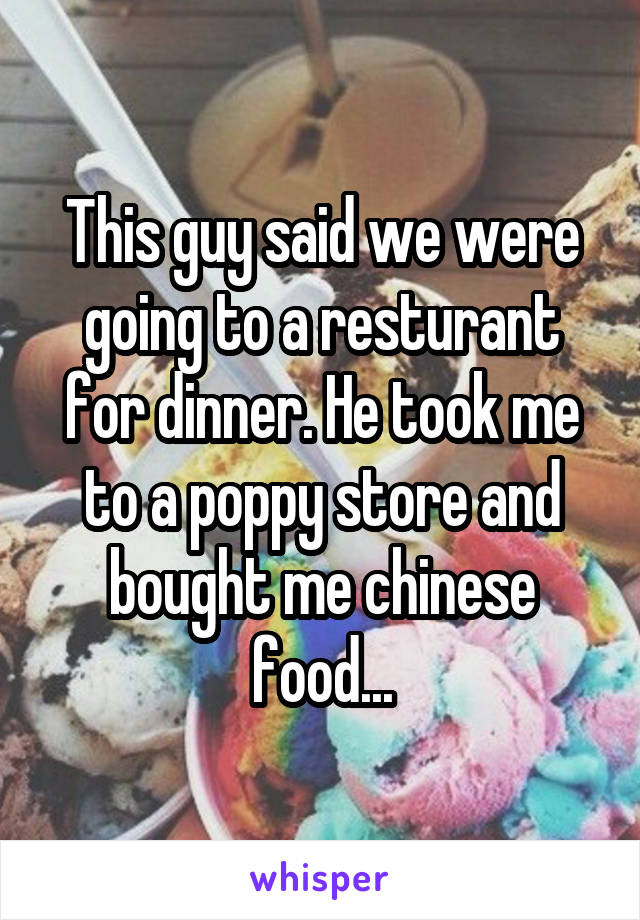 This guy said we were going to a resturant for dinner. He took me to a poppy store and bought me chinese food...