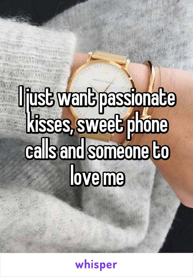 I just want passionate kisses, sweet phone calls and someone to love me
