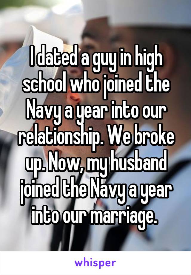 I dated a guy in high school who joined the Navy a year into our relationship. We broke up. Now, my husband joined the Navy a year into our marriage. 