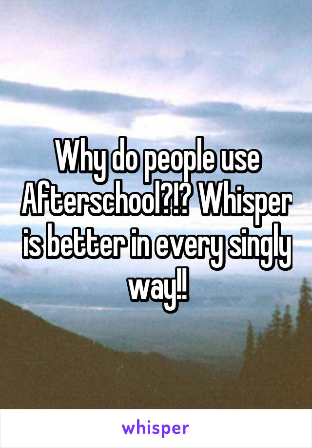 Why do people use Afterschool?!? Whisper is better in every singly way!!