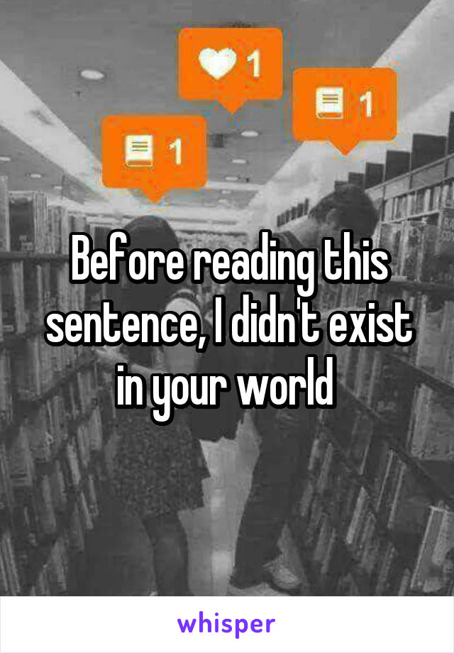 Before reading this sentence, I didn't exist in your world 