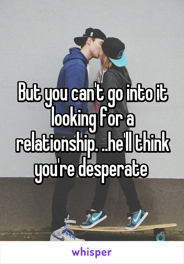 But you can't go into it looking for a relationship. ..he'll think you're desperate 