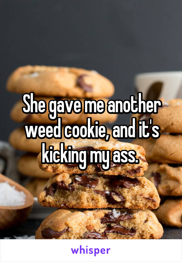She gave me another weed cookie, and it's kicking my ass. 