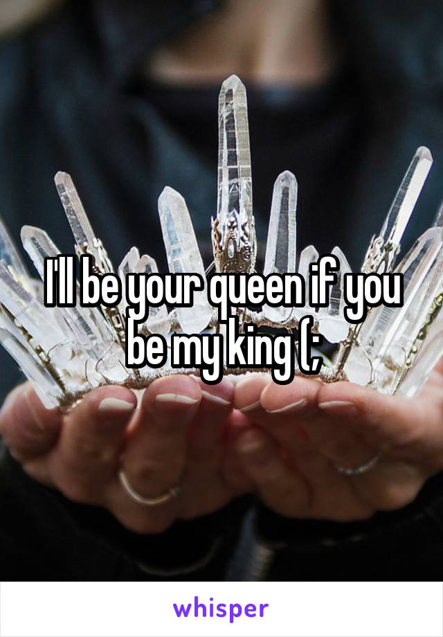 I'll be your queen if you be my king (;