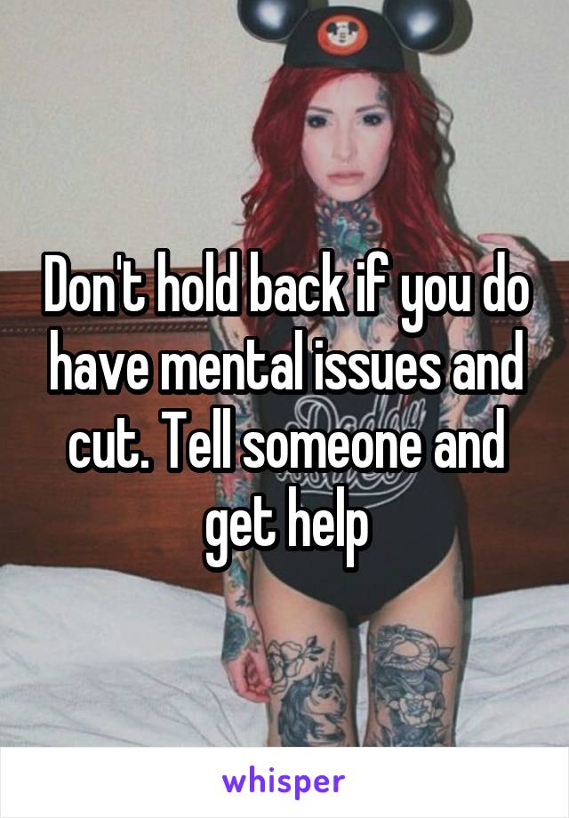 Don't hold back if you do have mental issues and cut. Tell someone and get help